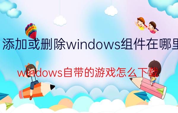 添加或删除windows组件在哪里 windows自带的游戏怎么下载？